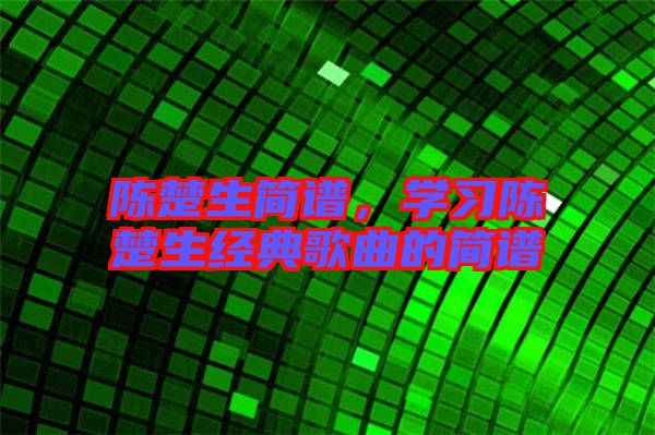 陳楚生簡譜,學習陳楚生經(jīng)典歌曲的簡譜