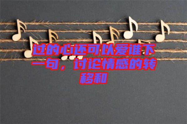 過的心還可以愛誰下一句，討論情感的轉移和