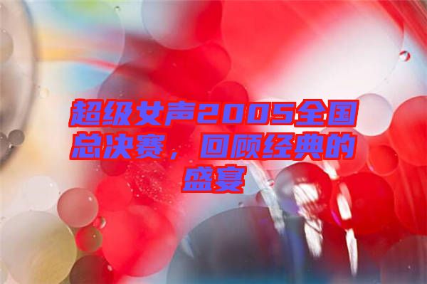 超級女聲2005全國總決賽,回顧經典的盛宴