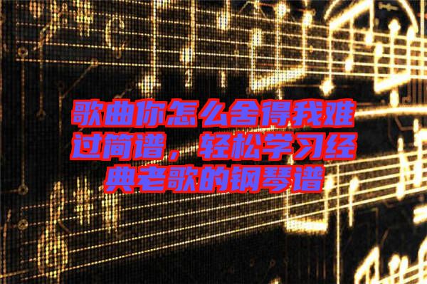 歌曲你怎么舍得我難過(guò)簡(jiǎn)譜,輕松學(xué)習(xí)經(jīng)典老歌的鋼琴譜