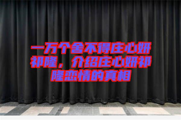 一萬個舍不得莊心妍祁隆，介紹莊心妍祁隆戀情的真相
