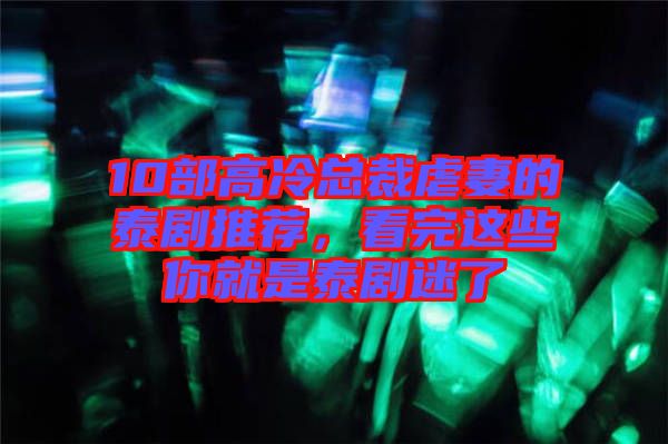 10部高冷總裁虐妻的泰劇推薦,看完這些你就是泰劇迷了