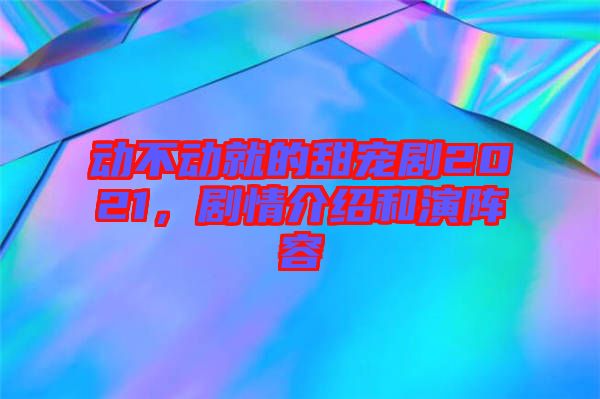 動不動就的甜寵劇2021,劇情介紹和演陣容