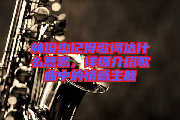 林俊杰記得歌詞達(dá)什么意思,詳細(xì)介紹歌曲中的情感主題