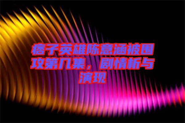 痞子英雄陳意涵被圍攻第幾集,劇情析與演現