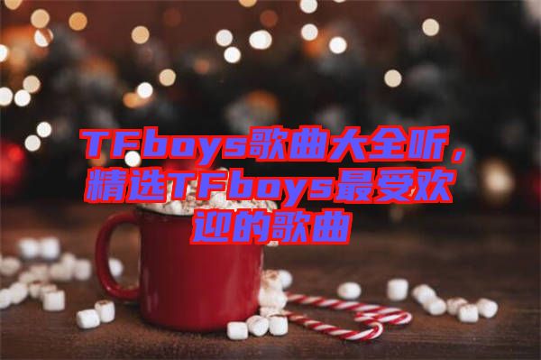 TFboys歌曲大全聽(tīng)，精選TFboys最受歡迎的歌曲