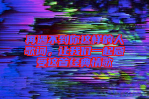 再遇不到你這樣的人歌詞,讓我們一起感受這首經(jīng)典情歌