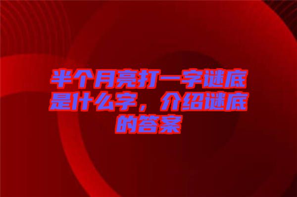 半個(gè)月亮打一字謎底是什么字,介紹謎底的答案
