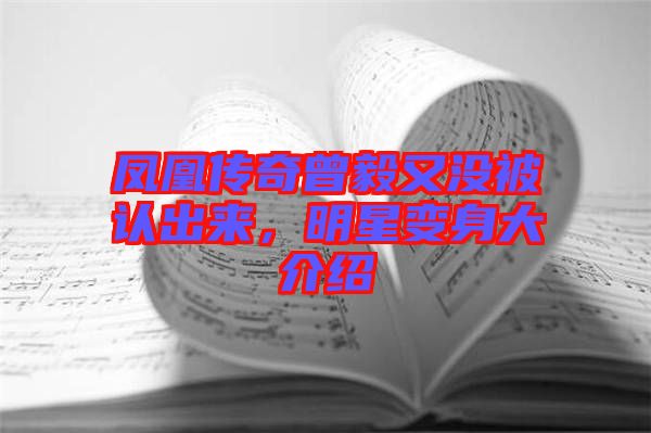 鳳凰傳奇曾毅又沒被認出來,明星變身大介紹