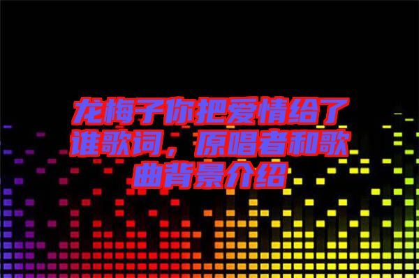 龍梅子你把愛情給了誰歌詞,原唱者和歌曲背景介紹