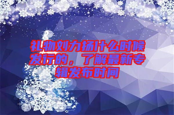 禮物劉力揚什么時候發行的,了解最新專輯發布時間