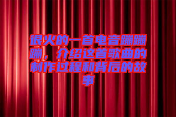 很火的一首電音蹦蹦蹦,介紹這首歌曲的制作過(guò)程和背后的故事