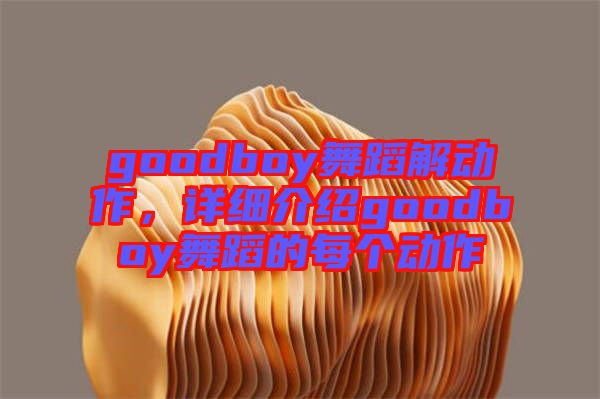 goodboy舞蹈解動作,詳細介紹goodboy舞蹈的每個動作