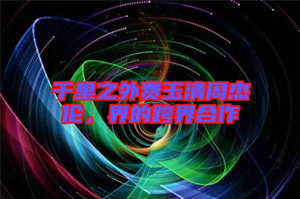 千里之外費玉清周杰倫,界的跨界合作