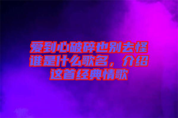 愛到心破碎也別去怪誰是什么歌名,介紹這首經典情歌