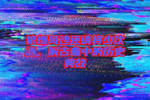 狼煙風沙還請將少飲酒,解古曲中的歷史典故
