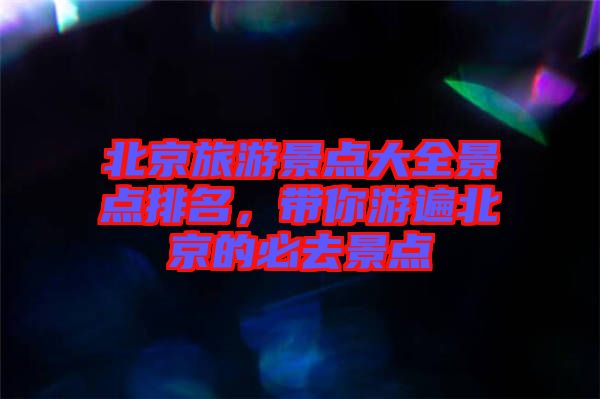 北京旅游景點大全景點排名，帶你游遍北京的必去景點