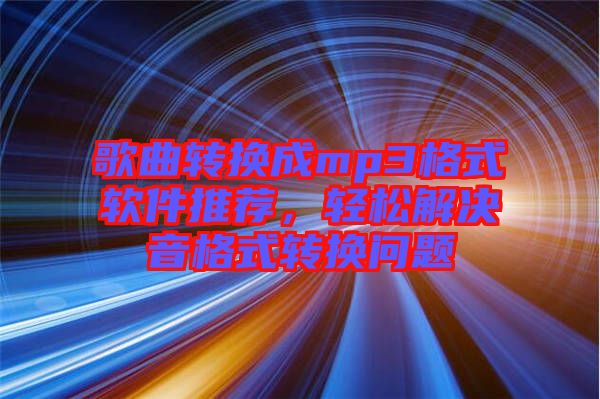 歌曲轉換成mp3格式軟件推薦,輕松解決音格式轉換問題