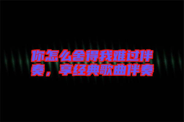 你怎么舍得我難過伴奏,享經(jīng)典歌曲伴奏