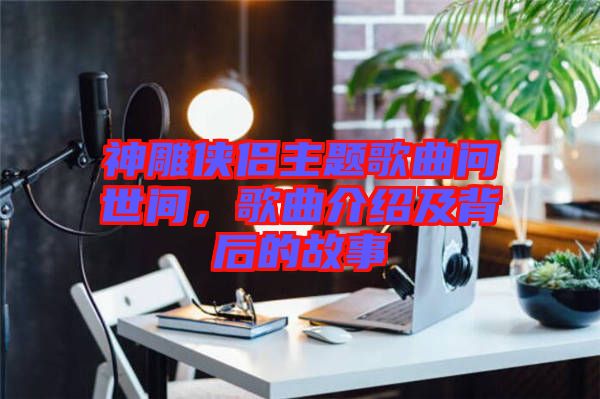 神雕俠侶主題歌曲問(wèn)世間,歌曲介紹及背后的故事
