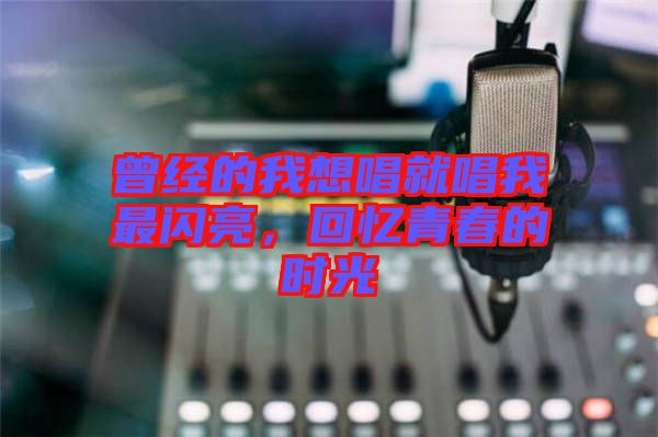 曾經(jīng)的我想唱就唱我最閃亮,回憶青春的時光