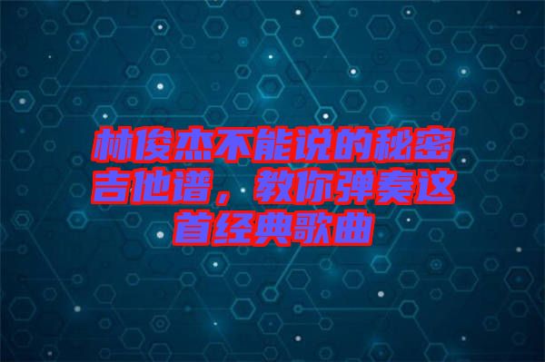 林俊杰不能說(shuō)的秘密吉他譜,教你彈奏這首經(jīng)典歌曲