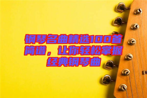 鋼琴名曲精選100首簡譜,讓你輕松掌握經(jīng)典鋼琴曲