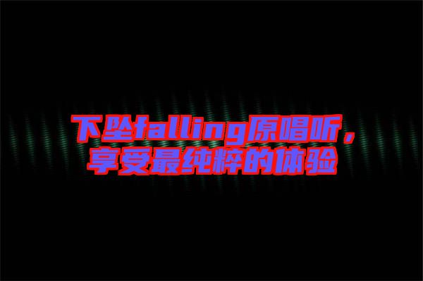 下墜falling原唱聽,享受最純粹的體驗