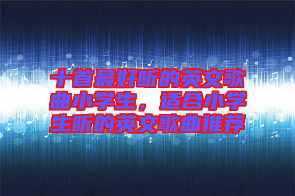 十首最好聽的英文歌曲小學(xué)生,適合小學(xué)生聽的英文歌曲推薦