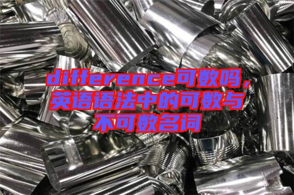 difference可數(shù)嗎,英語語法中的可數(shù)與不可數(shù)名詞