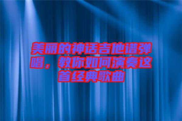 美麗的神話吉他譜彈唱,教你如何演奏這首經典歌曲