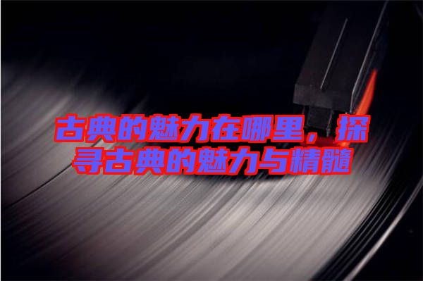 古典的魅力在哪里,探尋古典的魅力與精髓