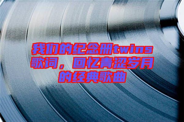 我們的紀念冊twins歌詞，回憶青澀歲月的經典歌曲