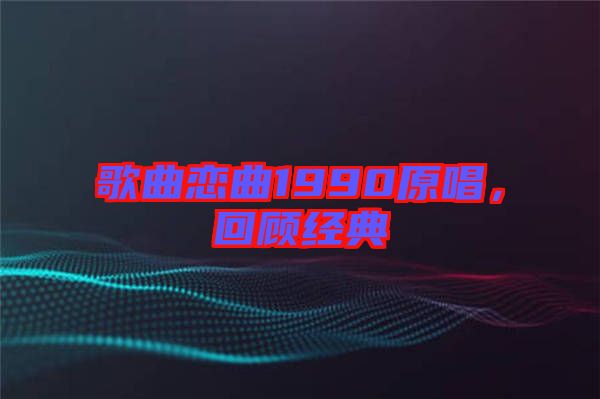 歌曲戀曲1990原唱,回顧經典