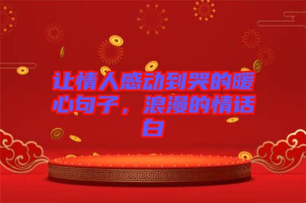 讓情人感動到哭的暖心句子,浪漫的情話白
