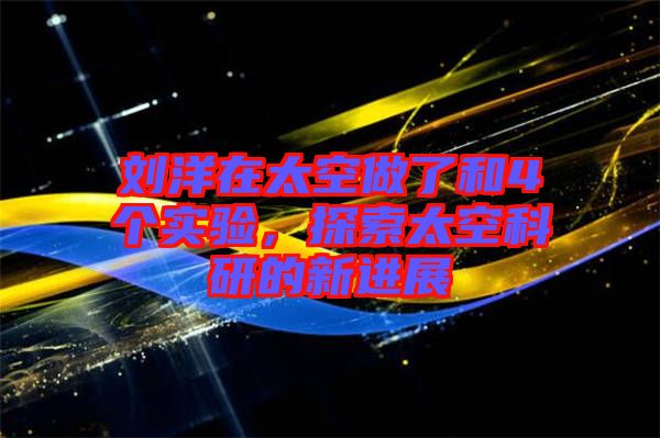 劉洋在太空做了和4個(gè)實(shí)驗(yàn),探索太空科研的新進(jìn)展