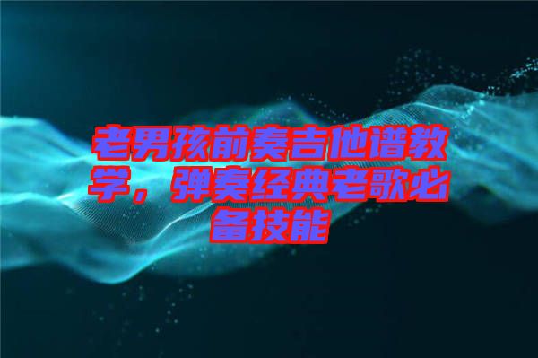 老男孩前奏吉他譜教學,彈奏經典老歌必備技能