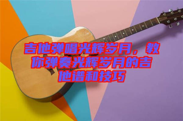 吉他彈唱光輝歲月,教你彈奏光輝歲月的吉他譜和技巧
