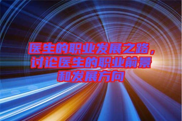 醫生的職業發展之路,討論醫生的職業前景和發展方向