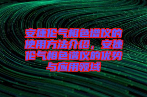安捷倫氣相色譜儀的使用方法介紹,安捷倫氣相色譜儀的優勢與應用領域