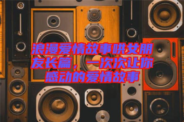 浪漫愛情故事哄女朋友長篇,一次次讓你感動的愛情故事