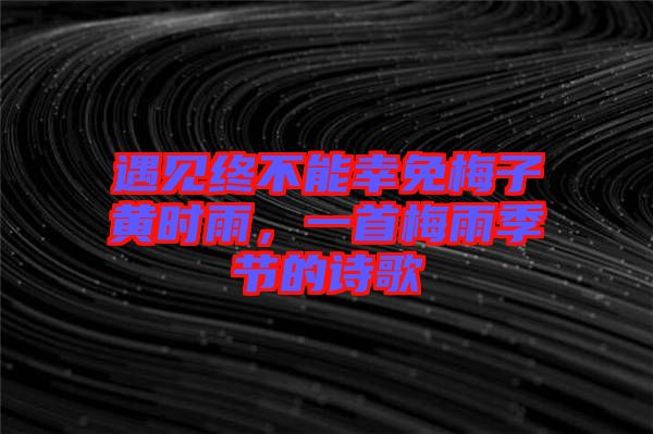 遇見終不能幸免梅子黃時雨,一首梅雨季節(jié)的詩歌