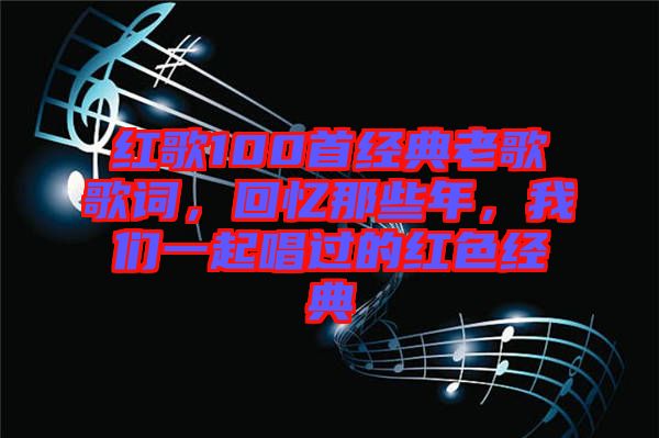 紅歌100首經典老歌歌詞,回憶那些年,我們一起唱過的紅色經典