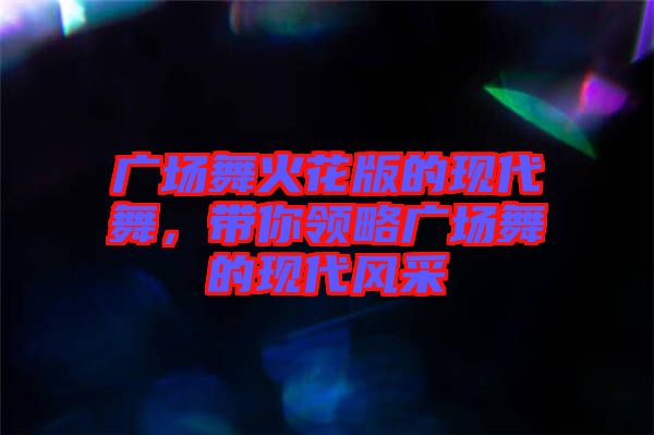 廣場(chǎng)舞火花版的現(xiàn)代舞,帶你領(lǐng)略廣場(chǎng)舞的現(xiàn)代風(fēng)采