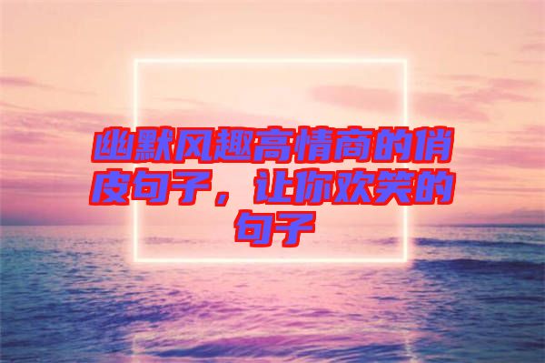 幽默風(fēng)趣高情商的俏皮句子,讓你歡笑的句子