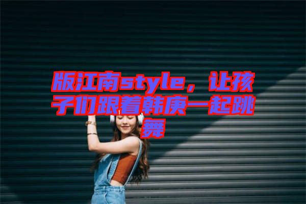 版江南style,讓孩子們跟著韓庚一起跳舞