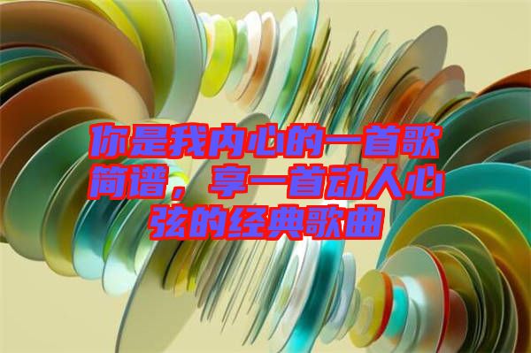你是我內(nèi)心的一首歌簡(jiǎn)譜,享一首動(dòng)人心弦的經(jīng)典歌曲