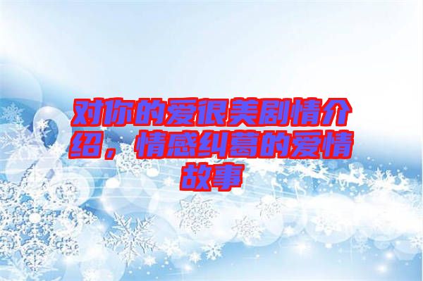對(duì)你的愛(ài)很美劇情介紹,情感糾葛的愛(ài)情故事