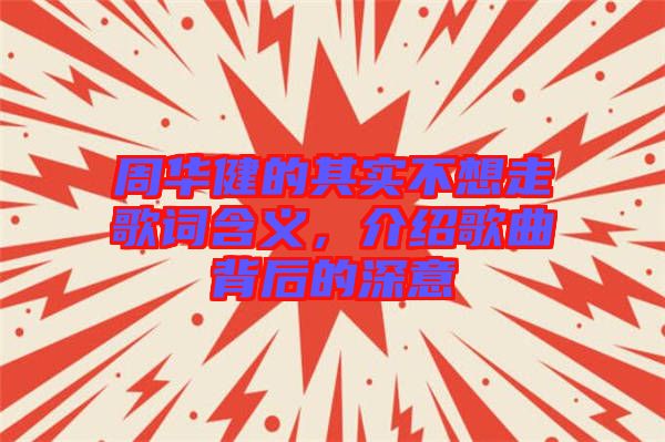 周華健的其實(shí)不想走歌詞含義,介紹歌曲背后的深意