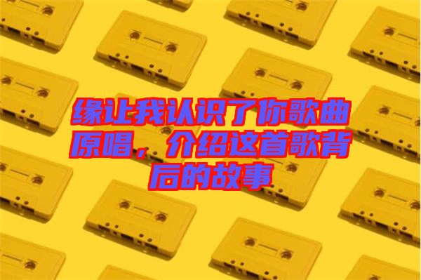 緣讓我認識了你歌曲原唱,介紹這首歌背后的故事